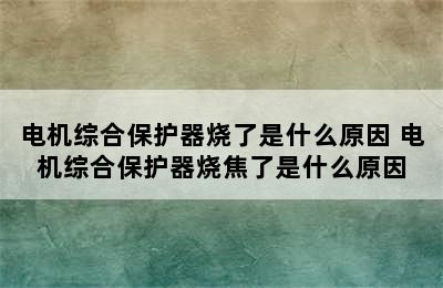 电机综合保护器烧了是什么原因 电机综合保护器烧焦了是什么原因